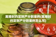 离婚时约定财产分割案例(离婚时约定财产分割案例怎么写)