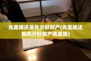 先离婚还是先分好财产(先离婚还是先分好财产再离婚)