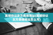 离婚协议女方具体地址(离婚协议女方具体地址怎么写)