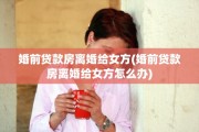 婚前贷款房离婚给女方(婚前贷款房离婚给女方怎么办)