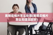 离婚后相片怎么处理(离婚后相片怎么处理比较好)