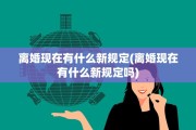 离婚现在有什么新规定(离婚现在有什么新规定吗)