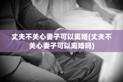 丈夫不关心妻子可以离婚(丈夫不关心妻子可以离婚吗)