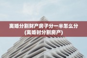 离婚分割财产房子分一半怎么分(离婚时分割房产)