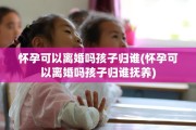 怀孕可以离婚吗孩子归谁(怀孕可以离婚吗孩子归谁抚养)