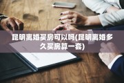昆明离婚买房可以吗(昆明离婚多久买房算一套)