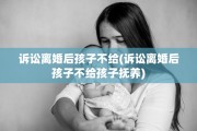诉讼离婚后孩子不给(诉讼离婚后孩子不给孩子抚养)
