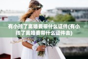 有小孩了离婚要带什么证件(有小孩了离婚要带什么证件去)