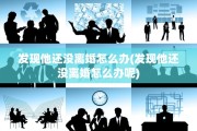 发现他还没离婚怎么办(发现他还没离婚怎么办呢)