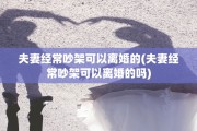 夫妻经常吵架可以离婚的(夫妻经常吵架可以离婚的吗)