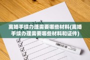 离婚手续办理需要哪些材料(离婚手续办理需要哪些材料和证件)