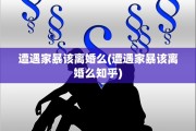 遭遇家暴该离婚么(遭遇家暴该离婚么知乎)