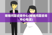 婚姻问题咨询中心(婚姻问题咨询中心电话)