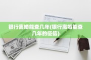 银行离婚能查几年(银行离婚能查几年的征信)