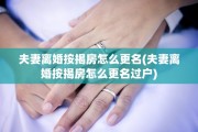 夫妻离婚按揭房怎么更名(夫妻离婚按揭房怎么更名过户)