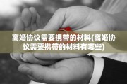 离婚协议需要携带的材料(离婚协议需要携带的材料有哪些)