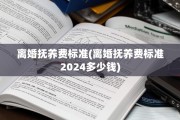 离婚抚养费标准(离婚抚养费标准2024多少钱)