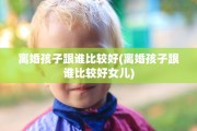 离婚孩子跟谁比较好(离婚孩子跟谁比较好女儿)