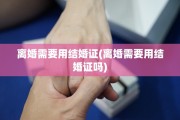 离婚需要用结婚证(离婚需要用结婚证吗)