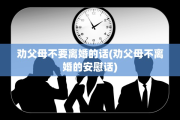 劝父母不要离婚的话(劝父母不离婚的安慰话)