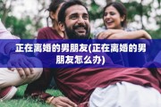 正在离婚的男朋友(正在离婚的男朋友怎么办)