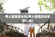 男人离婚后半年(男人离婚后半年的心理)