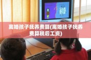 离婚孩子抚养费算(离婚孩子抚养费算税后工资)