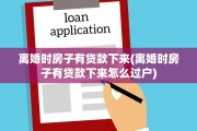 离婚时房子有贷款下来(离婚时房子有贷款下来怎么过户)