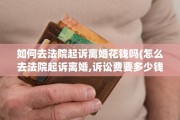 如何去法院起诉离婚花钱吗(怎么去法院起诉离婚,诉讼费要多少钱)