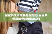 宝宝多大离婚会判给妈妈(宝宝多大离婚会判给妈妈呢)