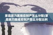 家庭暴力离婚后财产怎么分配(家庭暴力离婚后财产怎么分配比例)