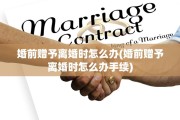婚前赠予离婚时怎么办(婚前赠予离婚时怎么办手续)