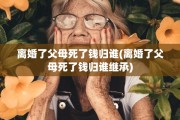 离婚了父母死了钱归谁(离婚了父母死了钱归谁继承)