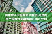 离婚房子没有判怎么解决(离婚时房产没有分割离婚后还可以分割吗)