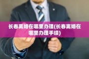 长春离婚在哪里办理(长春离婚在哪里办理手续)