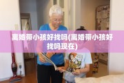 离婚带小孩好找吗(离婚带小孩好找吗现在)