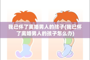 我已怀了离婚男人的孩子(我已怀了离婚男人的孩子怎么办)