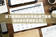 签了离婚协议未办手续(签了离婚协议未办手续怎么办)