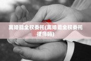 离婚能全权委托(离婚能全权委托律师吗)