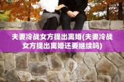 夫妻冷战女方提出离婚(夫妻冷战女方提出离婚还要继续吗)