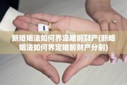 新婚姻法如何界定婚前财产(新婚姻法如何界定婚前财产分割)