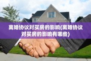 离婚协议对买房的影响(离婚协议对买房的影响有哪些)