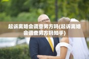 起诉离婚会调查男方吗(起诉离婚会调查男方吗知乎)