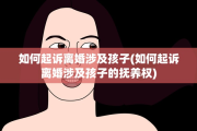 如何起诉离婚涉及孩子(如何起诉离婚涉及孩子的抚养权)