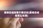 离婚后戒指要不要归还(离婚后戒指怎么处理)