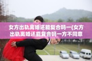 女方出轨离婚还能复合吗一(女方出轨离婚还能复合吗一方不同意)