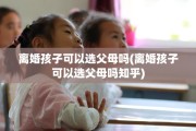 离婚孩子可以选父母吗(离婚孩子可以选父母吗知乎)