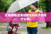 近亲结婚(近亲结婚生的孩子会得什么病)