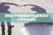 离婚后女方换锁违法吗(离婚后对方换锁违法吗)
