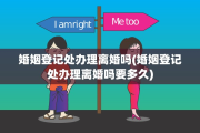 婚姻登记处办理离婚吗(婚姻登记处办理离婚吗要多久)